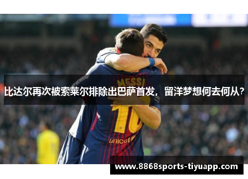 比达尔再次被索莱尔排除出巴萨首发，留洋梦想何去何从？