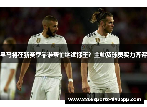 皇马将在新赛季靠谁帮忙继续称王？主帅及球员实力齐评