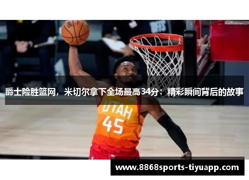 爵士险胜篮网，米切尔拿下全场最高34分：精彩瞬间背后的故事
