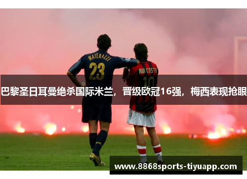 巴黎圣日耳曼绝杀国际米兰，晋级欧冠16强，梅西表现抢眼