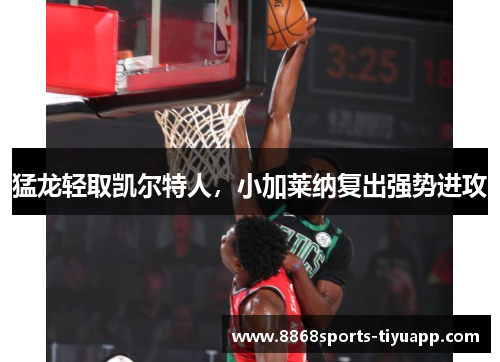 猛龙轻取凯尔特人，小加莱纳复出强势进攻