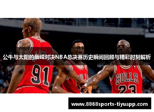 公牛与太阳的巅峰对决NBA总决赛历史瞬间回顾与精彩时刻解析