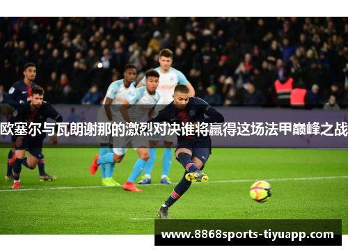 欧塞尔与瓦朗谢那的激烈对决谁将赢得这场法甲巅峰之战