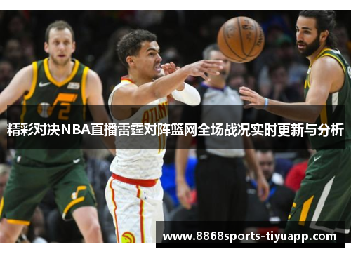 精彩对决NBA直播雷霆对阵篮网全场战况实时更新与分析