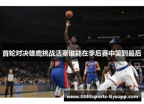 首轮对决雄鹿挑战活塞谁能在季后赛中笑到最后