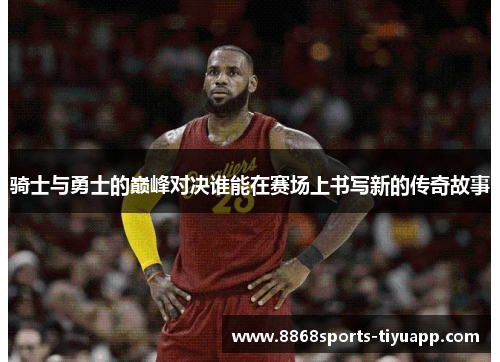 骑士与勇士的巅峰对决谁能在赛场上书写新的传奇故事
