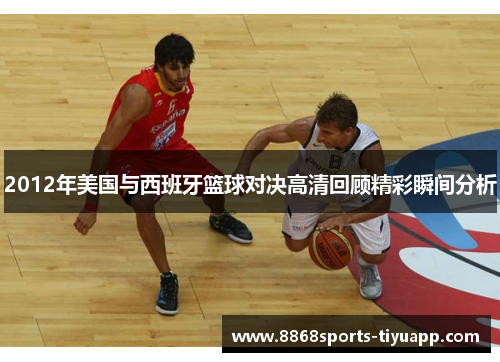 2012年美国与西班牙篮球对决高清回顾精彩瞬间分析