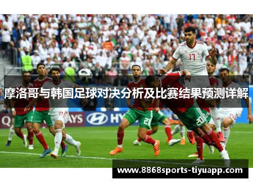 摩洛哥与韩国足球对决分析及比赛结果预测详解